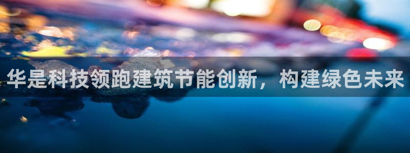 e尊国际app：华是科技领跑建筑节能创新，构建绿色未来