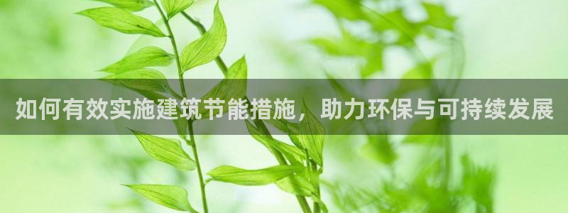 e尊国际客户端：如何有效实施建筑节能措施，助力环保与可持续发展