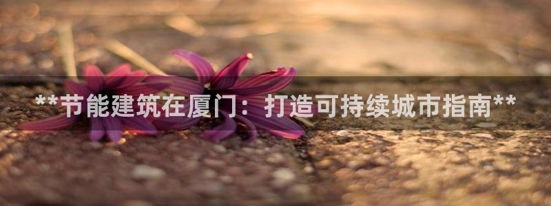 e尊平台：**节能建筑在厦门：打造可持续城市指南**
