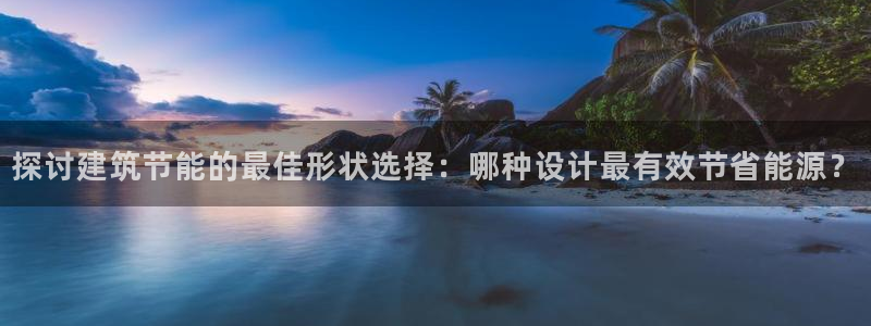 e尊国际是个黑网：探讨建筑节能的最佳形状选择：哪种设计最有效节省能源？