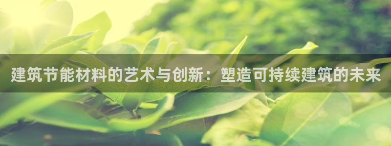 E尊国际：建筑节能材料的艺术与创新：塑造可持续建筑的未来