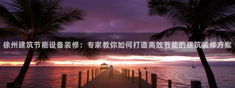 e尊国际官网·网址：徐州建筑节能设备装修：专家教你如何打造高效节能的建筑装修方案