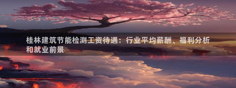 e尊国际官方网站：桂林建筑节能检测工资待遇：行业平均薪酬、福利分析
和就业前景