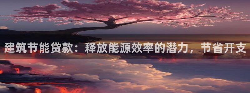 e尊国际7779：建筑节能贷款：释放能源效率的潜力，节省开支