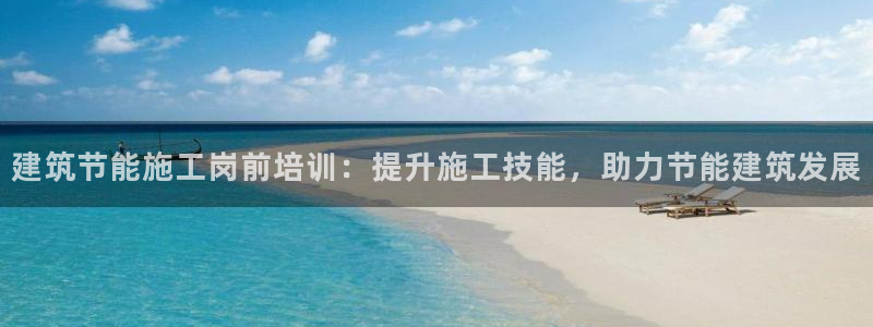 e尊国际可靠吗：建筑节能施工岗前培训：提升施工技能，助力节能建筑发展