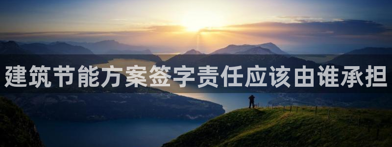 e尊国际官方网站：建筑节能方案签字责任应该由谁承担