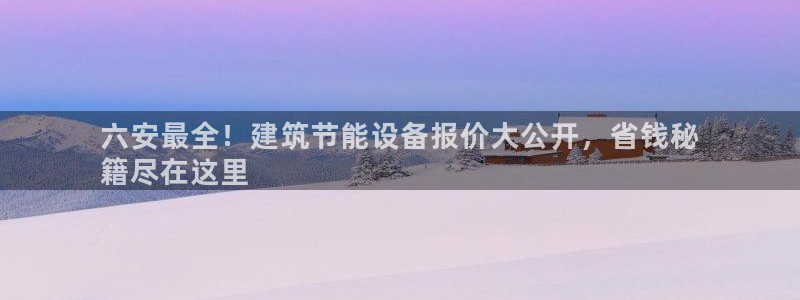 e尊官网：六安最全！建筑节能设备报价大公开，省钱秘
籍尽在这里