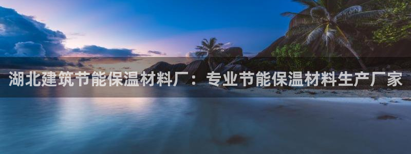 e尊国际地址：湖北建筑节能保温材料厂：专业节能保温材料生产厂家