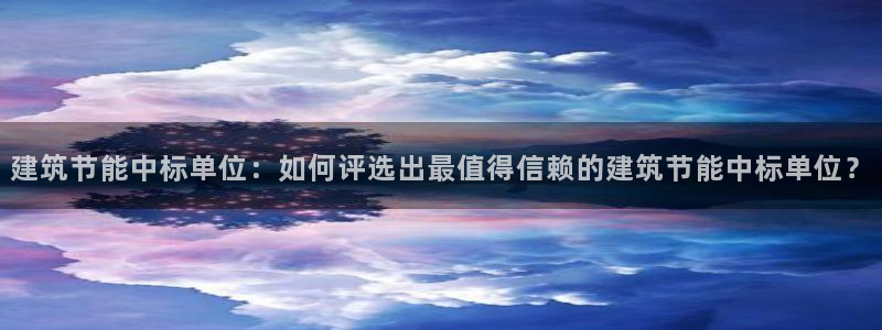 e尊官网：建筑节能中标单位：如何评选出最值得信赖的建筑节能中标单位？
