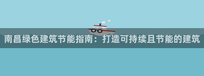 e尊国际官网：南昌绿色建筑节能指南：打造可持续且节能的建筑
