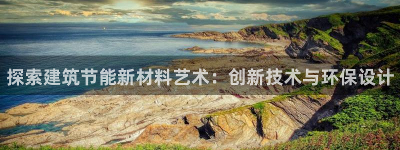 e尊国际娱乐官网地址：探索建筑节能新材料艺术：创新技术与环保设计