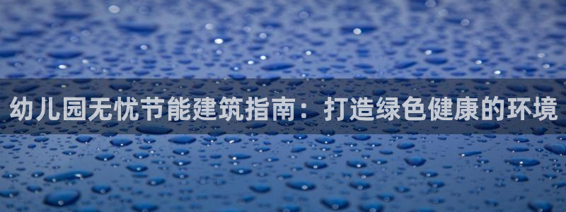 e尊国际客服：幼儿园无忧节能建筑指南：打造绿色健康的环境