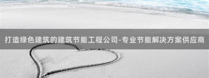 e尊国际客户端下载：打造绿色建筑的建筑节能工程公司-专业节能解决方案供应商