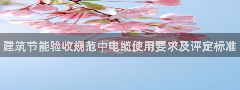 e尊国际客户端下载：建筑节能验收规范中电缆使用要求及评定标准